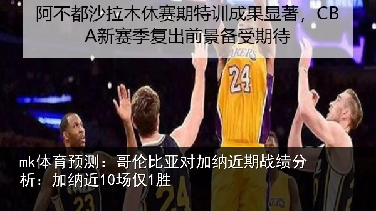 mk体育预测：哥伦比亚对加纳近期战绩分析：加纳近10场仅1胜
