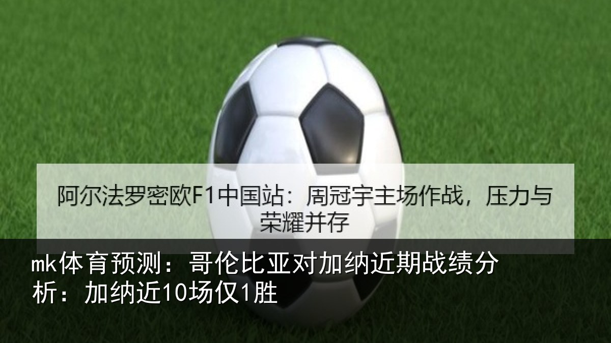 mk体育预测：哥伦比亚对加纳近期战绩分析：加纳近10场仅1胜