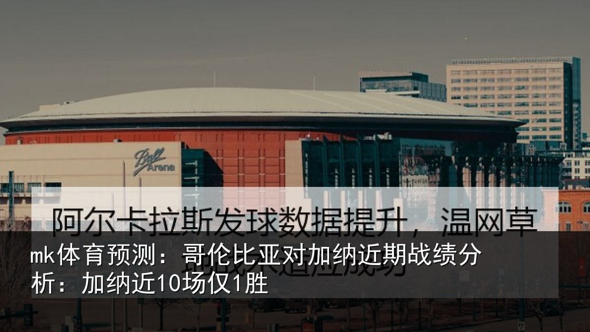 mk体育预测：哥伦比亚对加纳近期战绩分析：加纳近10场仅1胜