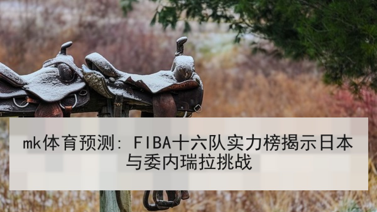 mk体育预测: FIBA十六队实力榜揭示日本与委内瑞拉挑战 mk体育预测: FIBA十六队实力榜揭示日本与委内瑞拉挑战