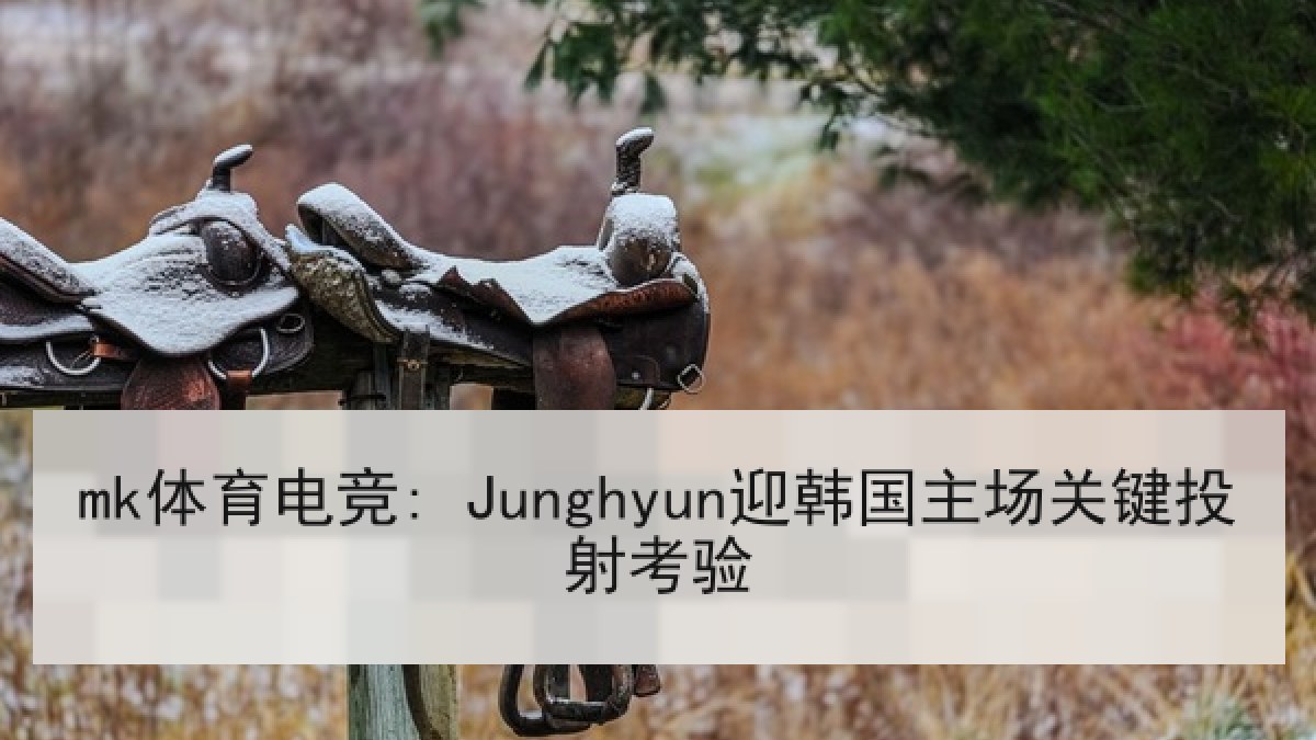 mk体育电竞: Junghyun迎韩国主场关键投射考验