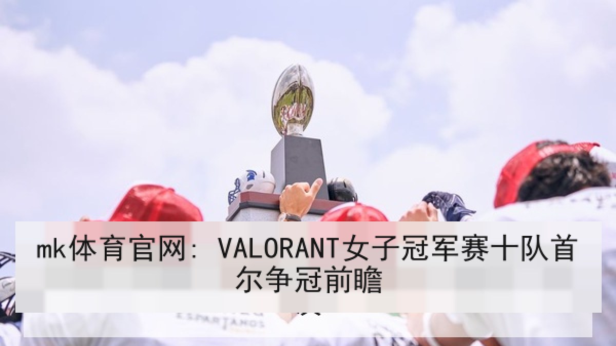 mk体育官网: VALORANT女子冠军赛十队首尔争冠前瞻