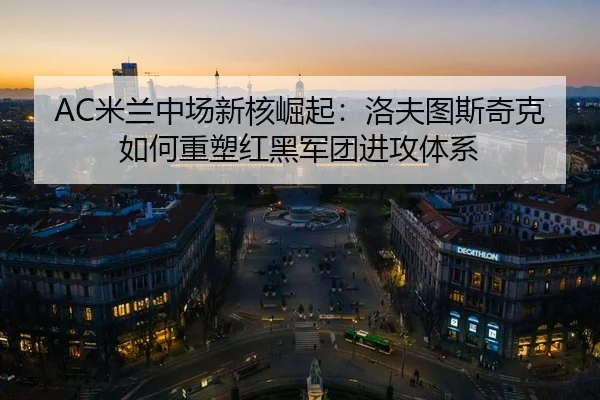 AC米兰中场新核崛起：洛夫图斯奇克如何重塑红黑军团进攻体系