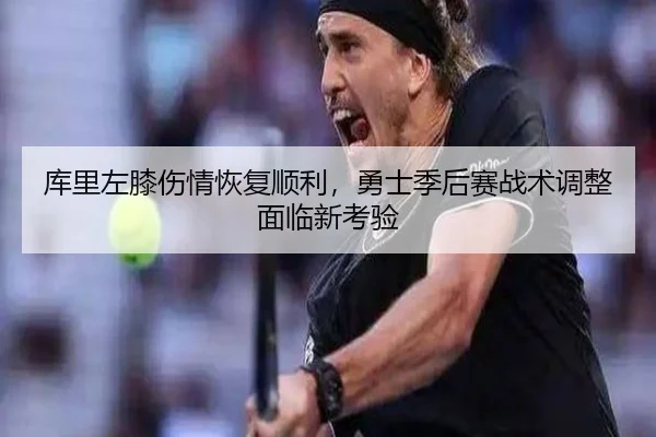库里左膝伤情恢复顺利，勇士季后赛战术调整面临新考验