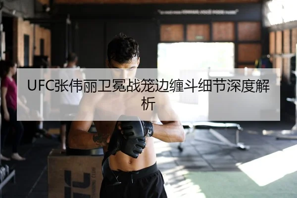 UFC张伟丽卫冕战笼边缠斗细节深度解析