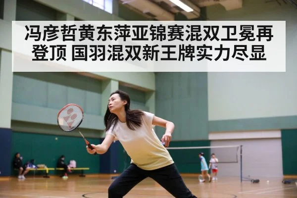 冯彦哲黄东萍亚锦赛混双卫冕再登顶 国羽混双新王牌实力尽显