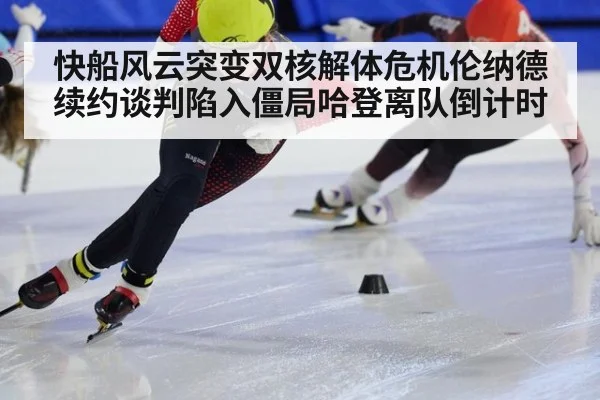 快船风云突变双核解体危机伦纳德续约谈判陷入僵局哈登离队倒计时
