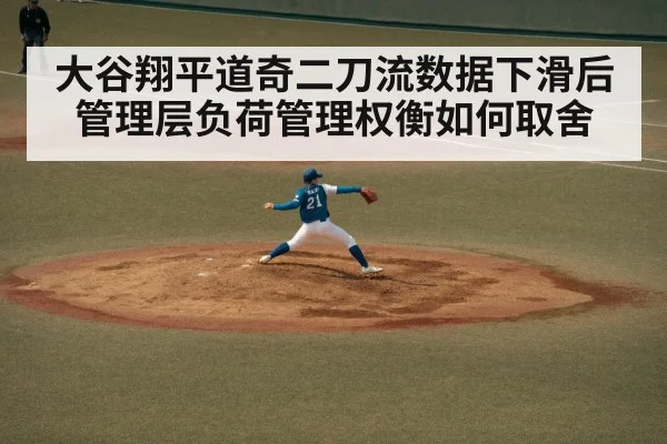 大谷翔平道奇二刀流数据下滑后管理层负荷管理权衡如何取舍