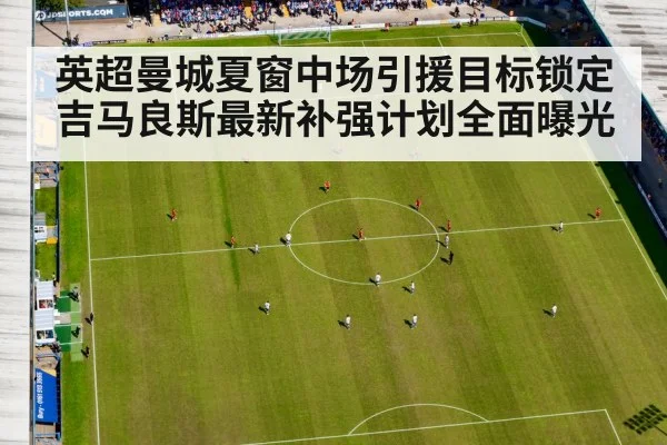 英超曼城夏窗中场引援目标锁定吉马良斯最新补强计划全面曝光
