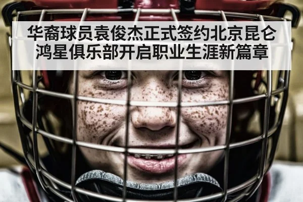 华裔球员袁俊杰正式签约北京昆仑鸿星俱乐部开启职业生涯新篇章