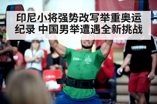 印尼小将强势改写举重奥运纪录 中国男举遭遇全新挑战